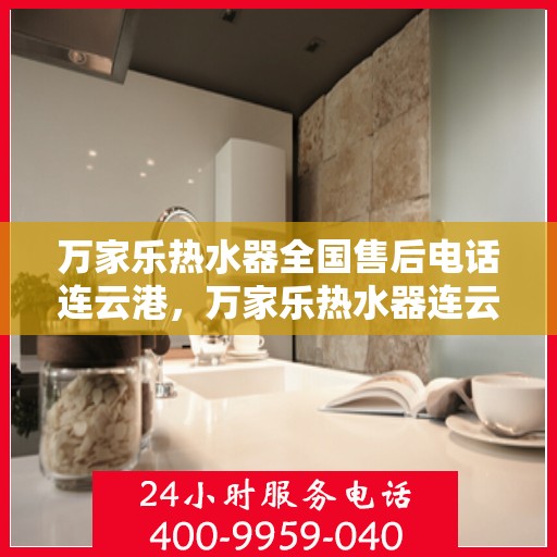 万家乐热水器全国售后电话连云港，万家乐热水器连云港售后热线专业服务