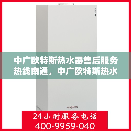 中广欧特斯热水器售后服务热线南通，中广欧特斯热水器南通售后服务热线详解