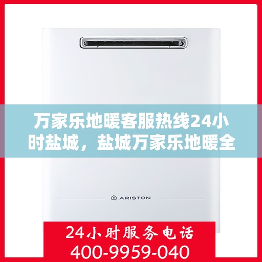 万家乐地暖客服热线24小时盐城，盐城万家乐地暖全天候客服热线，温暖连接每一刻