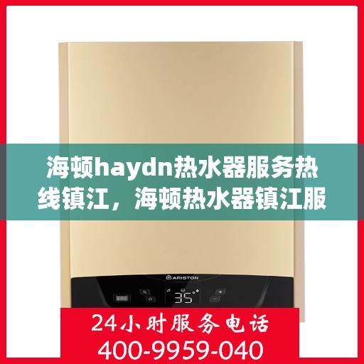 海顿haydn热水器服务热线镇江，海顿热水器镇江服务热线，专业维修与售后支持