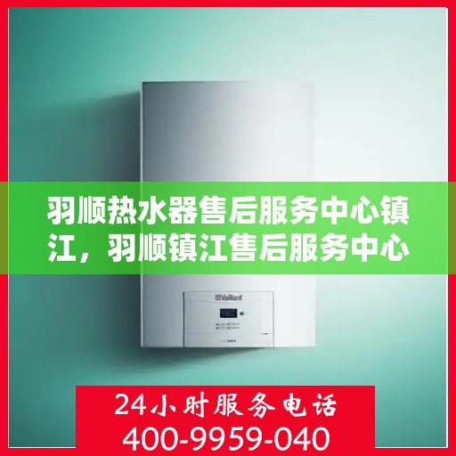 羽顺热水器售后服务中心镇江，羽顺镇江售后服务中心，专业热水器维修与售后支持