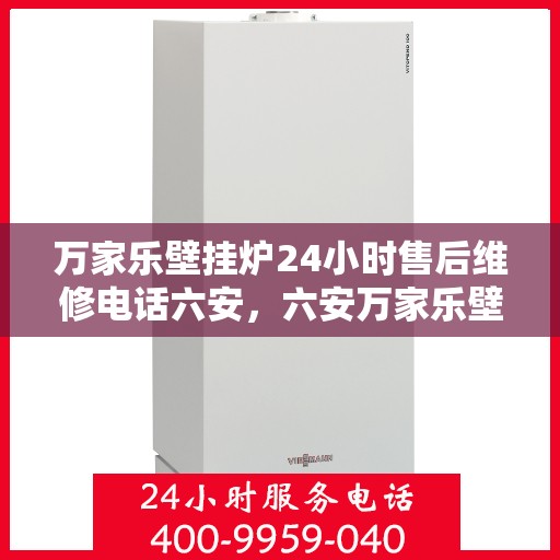 万家乐壁挂炉24小时售后维修电话六安，六安万家乐壁挂炉全天候售后维修服务热线公布