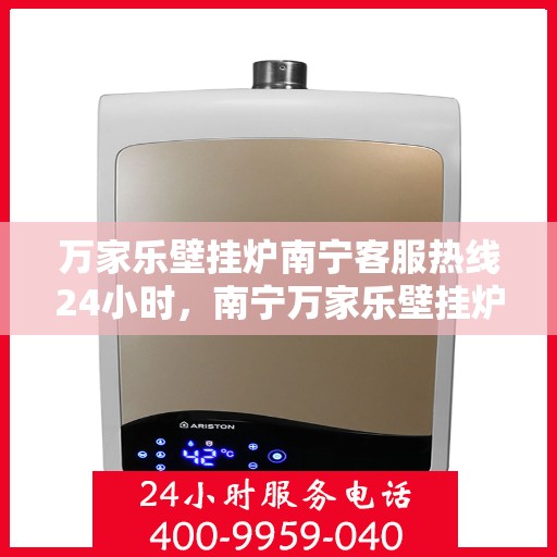 万家乐壁挂炉南宁客服热线24小时，南宁万家乐壁挂炉全天候客服热线，贴心服务随时在线