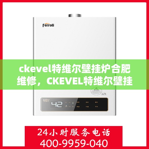 ckevel特维尔壁挂炉合肥维修，CKEVEL特维尔壁挂炉合肥专业维修服务