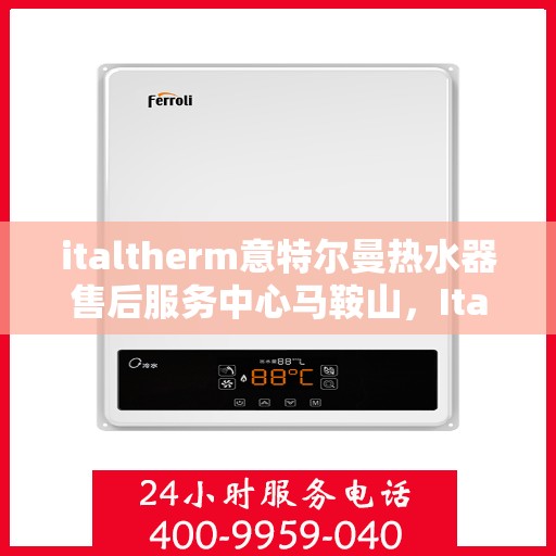italtherm意特尔曼热水器售后服务中心马鞍山，Italtherm意特尔曼热水器马鞍山售后服务中心，专业维修与售后支持