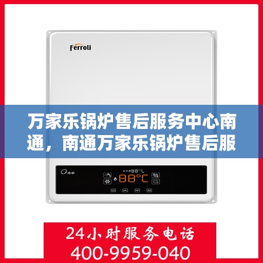 万家乐锅炉售后服务中心南通，南通万家乐锅炉售后服务中心，专业维修，贴心服务