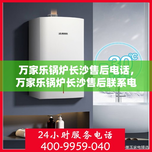 万家乐锅炉长沙售后电话，万家乐锅炉长沙售后联系电话及维修服务解析