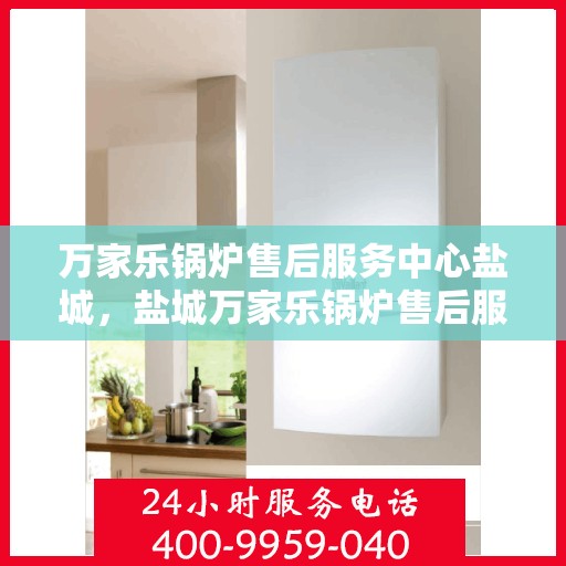 万家乐锅炉售后服务中心盐城，盐城万家乐锅炉售后服务中心，专业维修，贴心服务