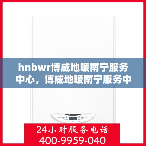 hnbwr博威地暖南宁服务中心，博威地暖南宁服务中心，专业温暖您的生活