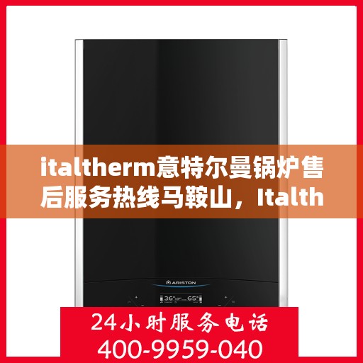 italtherm意特尔曼锅炉售后服务热线马鞍山，Italtherm意特尔曼锅炉马鞍山售后服务热线全攻略