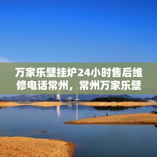 万家乐壁挂炉24小时售后维修电话常州，常州万家乐壁挂炉全天候售后维修服务热线