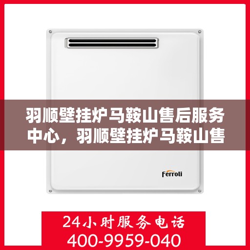 羽顺壁挂炉马鞍山售后服务中心，羽顺壁挂炉马鞍山售后服务中心，专业维修，贴心服务