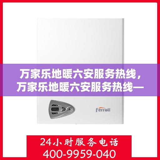 万家乐地暖六安服务热线，万家乐地暖六安服务热线——专业地暖服务，温暖您的生活