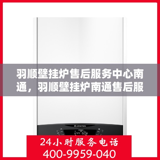羽顺壁挂炉售后服务中心南通，羽顺壁挂炉南通售后服务中心，专业维修，贴心服务