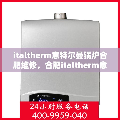 italtherm意特尔曼锅炉合肥维修，合肥italtherm意特尔曼锅炉专业维修服务