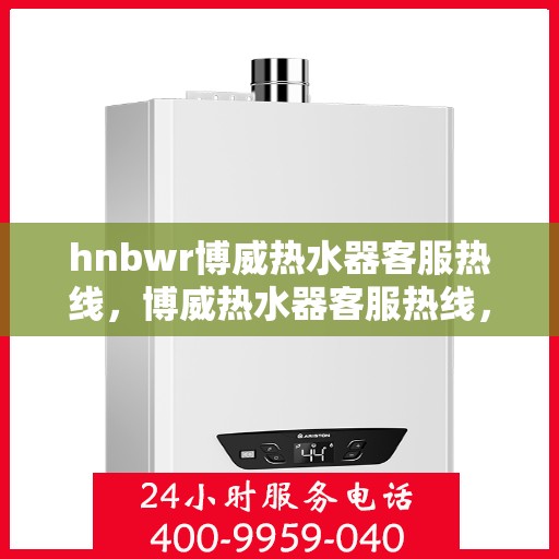 hnbwr博威热水器客服热线，博威热水器客服热线，专业解答，温暖您的生活