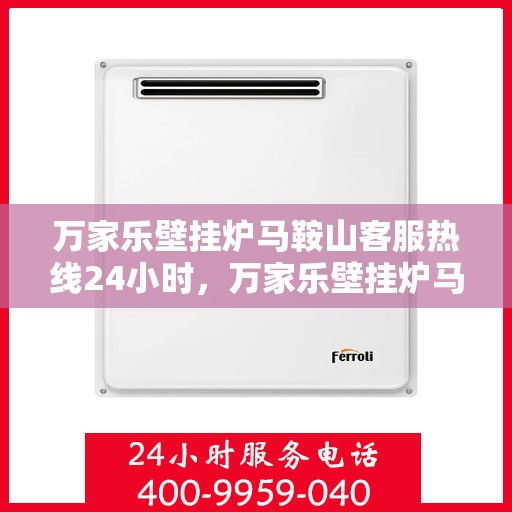 万家乐壁挂炉马鞍山客服热线24小时，万家乐壁挂炉马鞍山全天候客服热线，专业服务的温暖连线