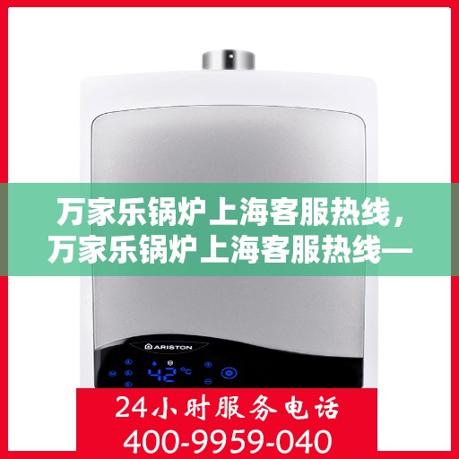 万家乐锅炉上海客服热线，万家乐锅炉上海客服热线——专业解答，贴心服务