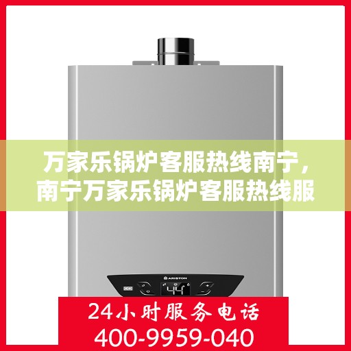 万家乐锅炉客服热线南宁，南宁万家乐锅炉客服热线服务指南
