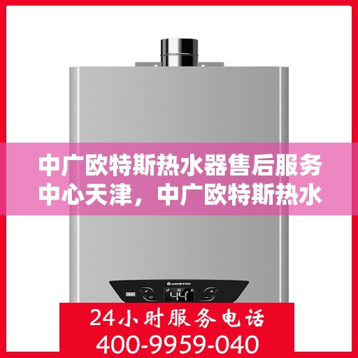 中广欧特斯热水器售后服务中心天津，中广欧特斯热水器天津售后服务中心，专业维修，贴心服务