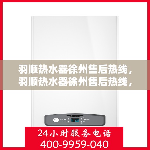 羽顺热水器徐州售后热线，羽顺热水器徐州售后热线，专业维修，贴心服务