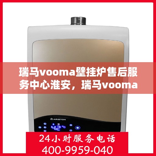 瑞马vooma壁挂炉售后服务中心淮安，瑞马vooma壁挂炉淮安售后服务中心，专业维修与贴心服务