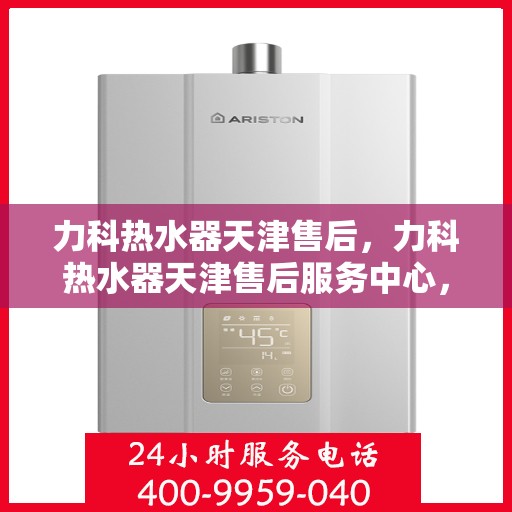 力科热水器天津售后，力科热水器天津售后服务中心，专业维修与贴心服务