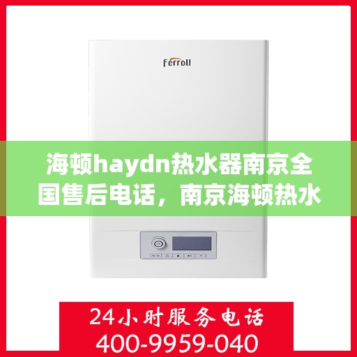 海顿haydn热水器南京全国售后电话，南京海顿热水器全国售后电话及维修服务指南
