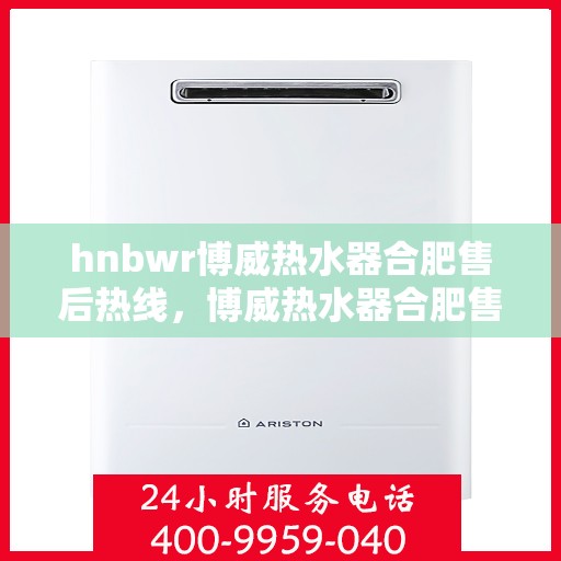 hnbwr博威热水器合肥售后热线，博威热水器合肥售后热线，专业维修与贴心服务