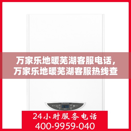 万家乐地暖芜湖客服电话，万家乐地暖芜湖客服热线查询指南