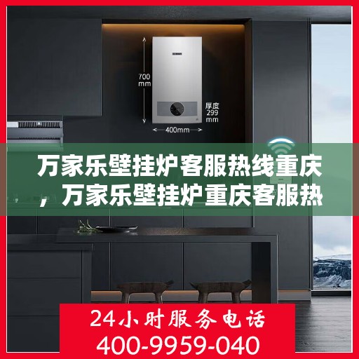 万家乐壁挂炉客服热线重庆，万家乐壁挂炉重庆客服热线，专业解答，温暖您的生活