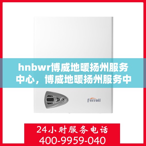 hnbwr博威地暖扬州服务中心，博威地暖扬州服务中心，专业温暖您的生活