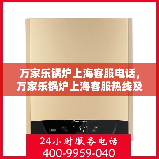 万家乐锅炉上海客服电话，万家乐锅炉上海客服热线及咨询电话号码解析