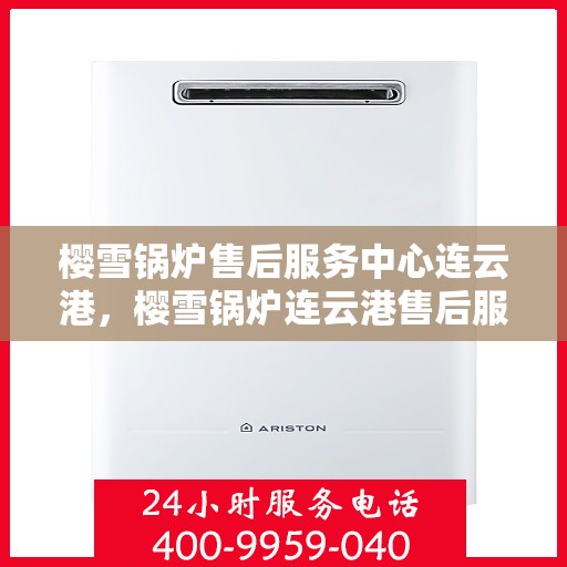 樱雪锅炉售后服务中心连云港，樱雪锅炉连云港售后服务中心，专业维修，贴心服务