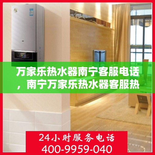 万家乐热水器南宁客服电话，南宁万家乐热水器客服热线及售后服务电话