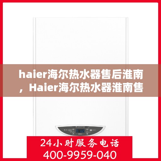 haier海尔热水器售后淮南，Haier海尔热水器淮南售后服务中心，专业维修，贴心服务