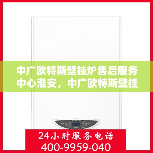 中广欧特斯壁挂炉售后服务中心淮安，中广欧特斯壁挂炉淮安售后服务中心，专业维修，贴心服务