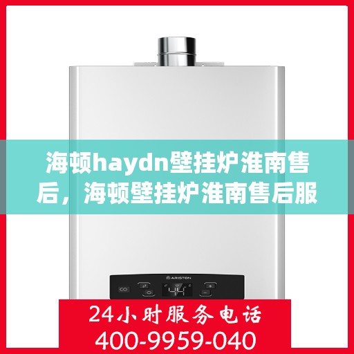 海顿haydn壁挂炉淮南售后，海顿壁挂炉淮南售后服务中心，专业维修，贴心服务