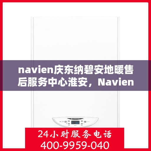 navien庆东纳碧安地暖售后服务中心淮安，Navien庆东纳碧安地暖淮安售后服务中心，专业维修，贴心服务