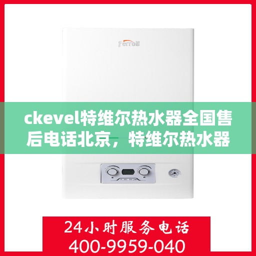 ckevel特维尔热水器全国售后电话北京，特维尔热水器全国售后热线公布，北京地区专业维修服务团队为您保驾护航