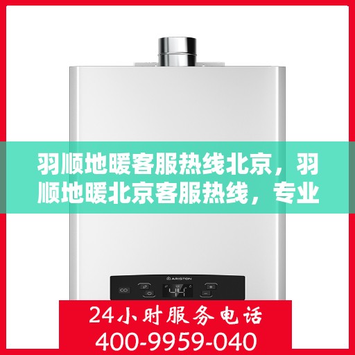 羽顺地暖客服热线北京，羽顺地暖北京客服热线，专业解答，温暖您的生活