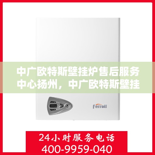 中广欧特斯壁挂炉售后服务中心扬州，中广欧特斯壁挂炉扬州售后服务中心，专业维修，贴心服务