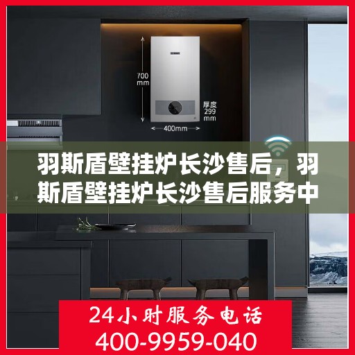 羽斯盾壁挂炉长沙售后，羽斯盾壁挂炉长沙售后服务中心，专业维修与贴心服务