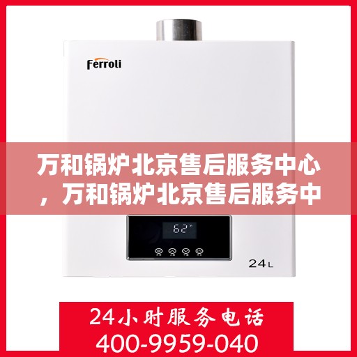 万和锅炉北京售后服务中心，万和锅炉北京售后服务中心，专业维修与贴心服务