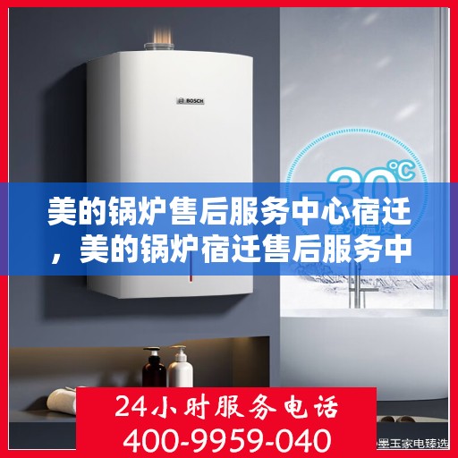 美的锅炉售后服务中心宿迁，美的锅炉宿迁售后服务中心，专业维修，贴心服务