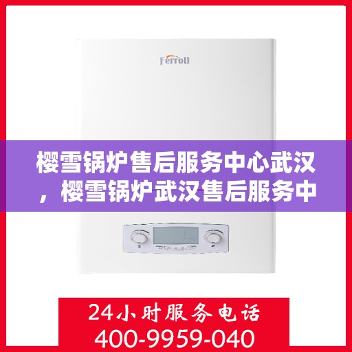 樱雪锅炉售后服务中心武汉，樱雪锅炉武汉售后服务中心，专业维修，贴心服务
