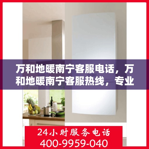 万和地暖南宁客服电话，万和地暖南宁客服热线，专业解答，温暖您的生活