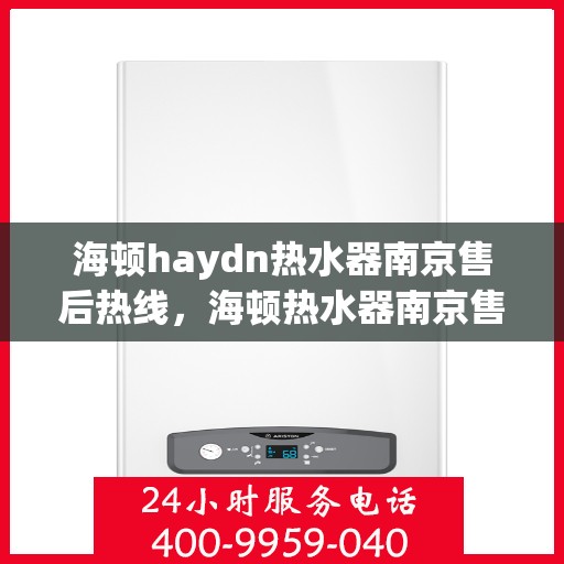 海顿haydn热水器南京售后热线，海顿热水器南京售后热线，专业维修与贴心服务