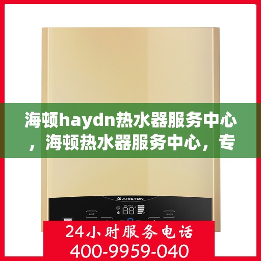 海顿haydn热水器服务中心，海顿热水器服务中心，专业维修与贴心服务
