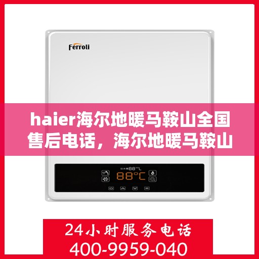 haier海尔地暖马鞍山全国售后电话，海尔地暖马鞍山售后电话，专业维修与贴心服务热线